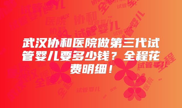 武汉协和医院做第三代试管婴儿要多少钱?全程花费明细!