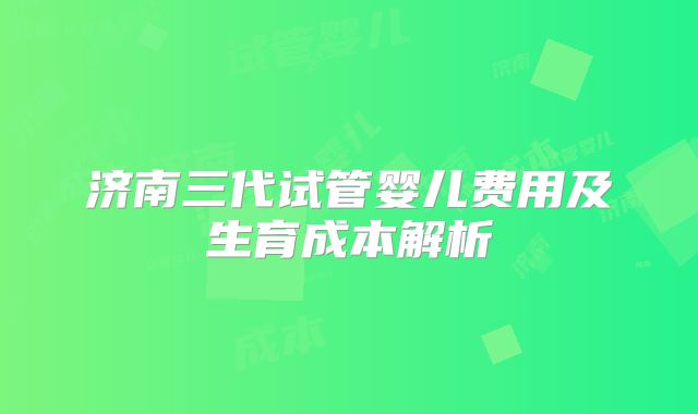 济南三代试管婴儿费用及生育成本解析