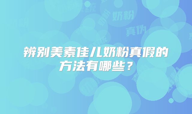 辨别美素佳儿奶粉真假的方法有哪些？