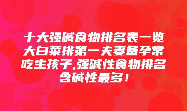 十大强碱食物排名表一览大白菜排第一夫妻备孕常吃生孩子,强碱性食物排名含碱性最多！