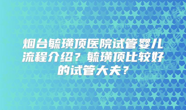 烟台毓璜顶医院试管婴儿流程介绍？毓璜顶比较好的试管大夫？