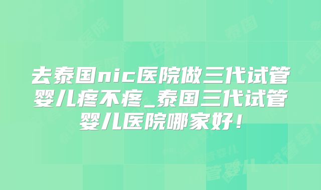 去泰国nic医院做三代试管婴儿疼不疼_泰国三代试管婴儿医院哪家好！