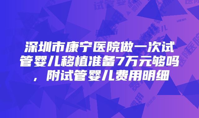 深圳市康宁医院做一次试管婴儿移植准备7万元够吗，附试管婴儿费用明细