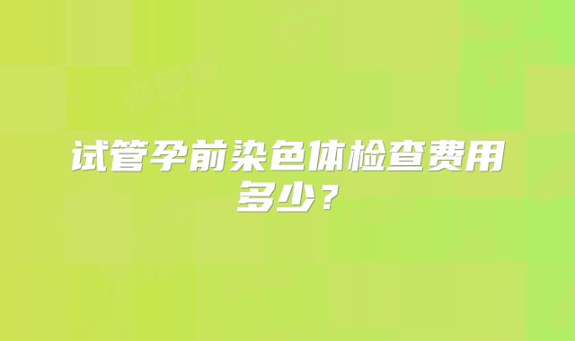 试管孕前染色体检查费用多少？