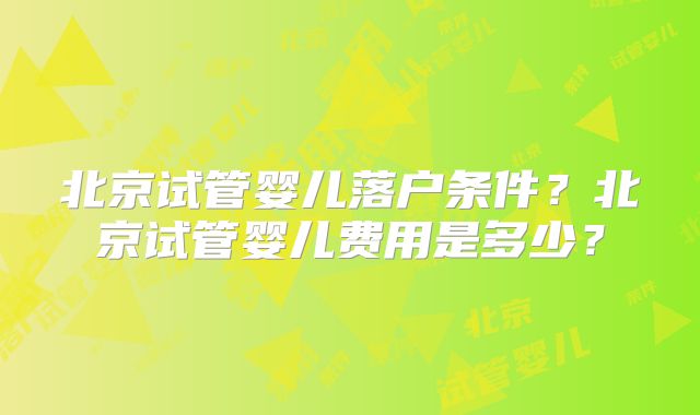 北京试管婴儿落户条件?北京试管婴儿费用是多少?