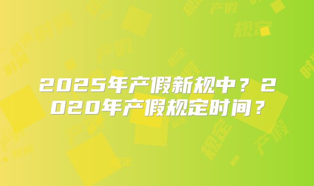 2025年产假新规中？2020年产假规定时间？
