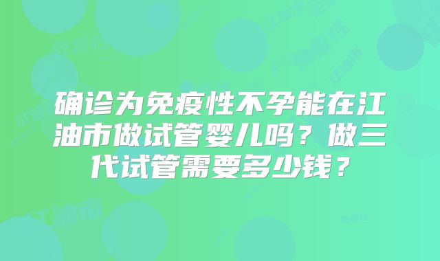 确诊为免疫性不孕能在江油市做试管婴儿吗？做三代试管需要多少钱？