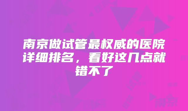 南京做试管最权威的医院详细排名，看好这几点就错不了