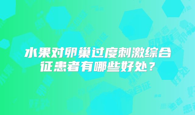 水果对卵巢过度刺激综合征患者有哪些好处?