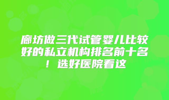 廊坊做三代试管婴儿比较好的私立机构排名前十名！选好医院看这