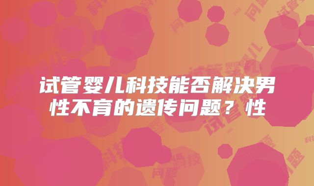 试管婴儿科技能否解决男性不育的遗传问题？性