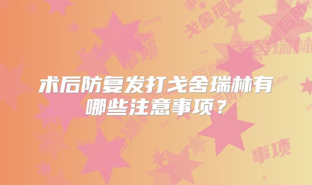 术后防复发打戈舍瑞林有哪些注意事项?