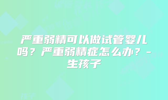 严重弱精可以做试管婴儿吗？严重弱精症怎么办？-生孩子