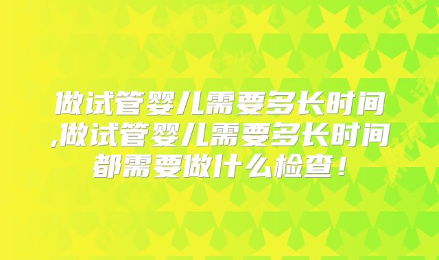 做试管婴儿需要多长时间,做试管婴儿需要多长时间都需要做什么检查！