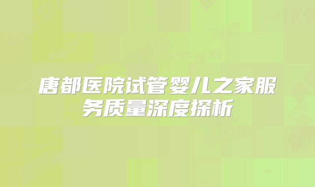 唐都医院试管婴儿之家服务质量深度探析