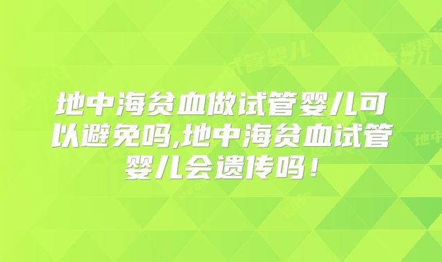 地中海贫血做试管婴儿可以避免吗,地中海贫血试管婴儿会遗传吗!