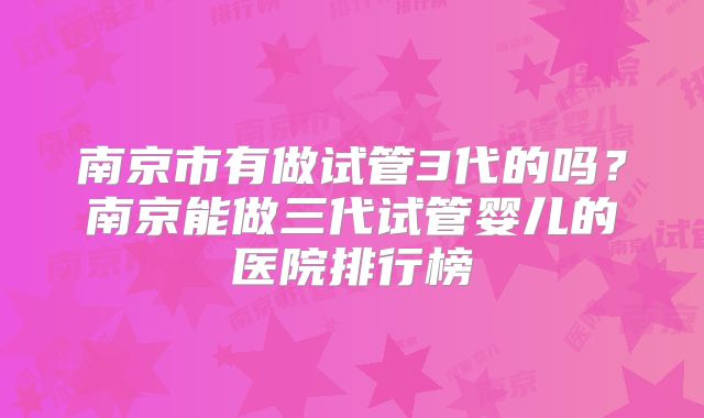 南京市有做试管3代的吗？南京能做三代试管婴儿的医院排行榜