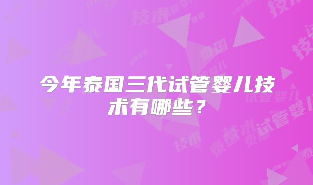 今年泰国三代试管婴儿技术有哪些？