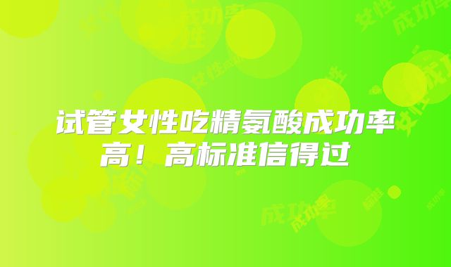 试管女性吃精氨酸成功率高！高标准信得过