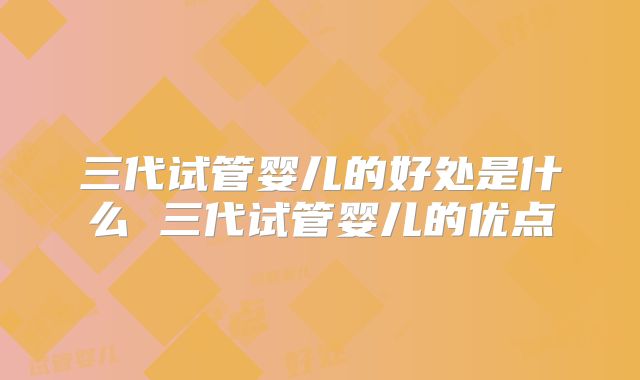 三代试管婴儿的好处是什么 三代试管婴儿的优点