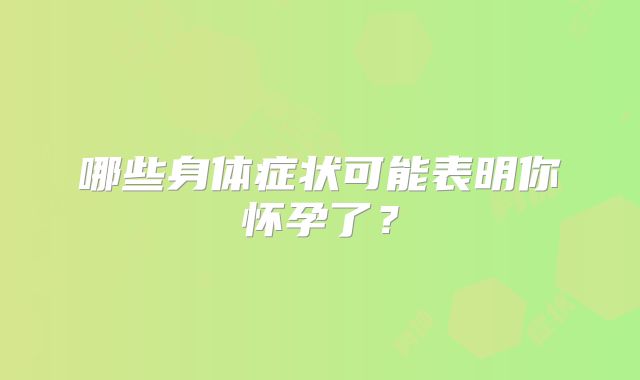 哪些身体症状可能表明你怀孕了？