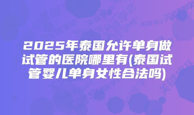 2025年泰国允许单身做试管的医院哪里有(泰国试管婴儿单身女性合法吗)