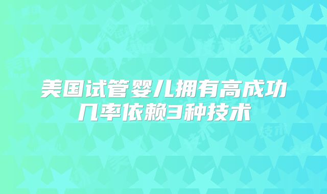 美国试管婴儿拥有高成功几率依赖3种技术