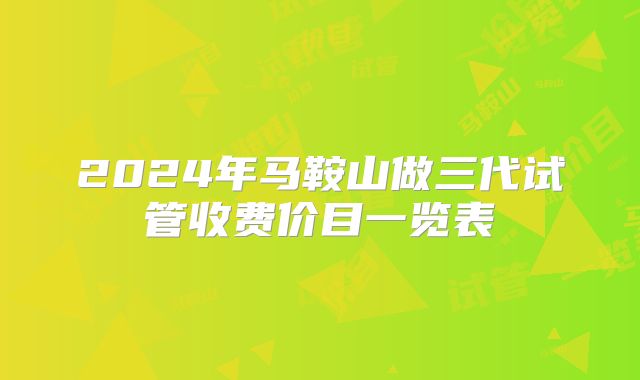 2024年马鞍山做三代试管收费价目一览表