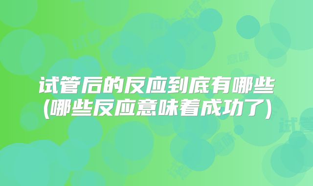 试管后的反应到底有哪些(哪些反应意味着成功了)