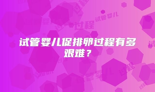 试管婴儿促排卵过程有多艰难？