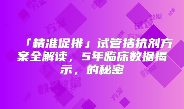 「精准促排」试管拮抗剂方案全解读，5年临床数据揭示，的秘密
