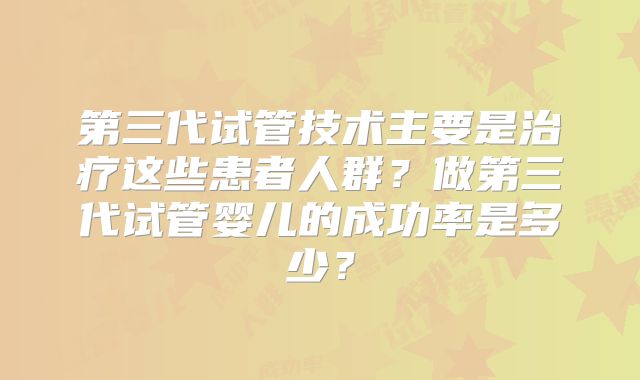 第三代试管技术主要是治疗这些患者人群？做第三代试管婴儿的成功率是多少？