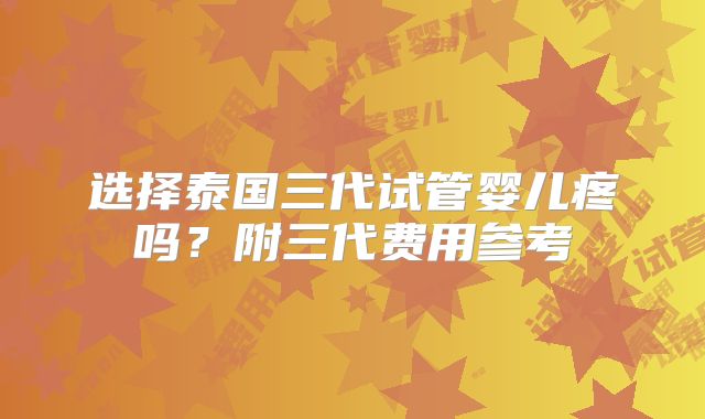 选择泰国三代试管婴儿疼吗？附三代费用参考