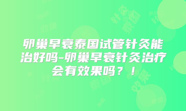 卵巢早衰泰国试管针灸能治好吗-卵巢早衰针灸治疗会有效果吗？！