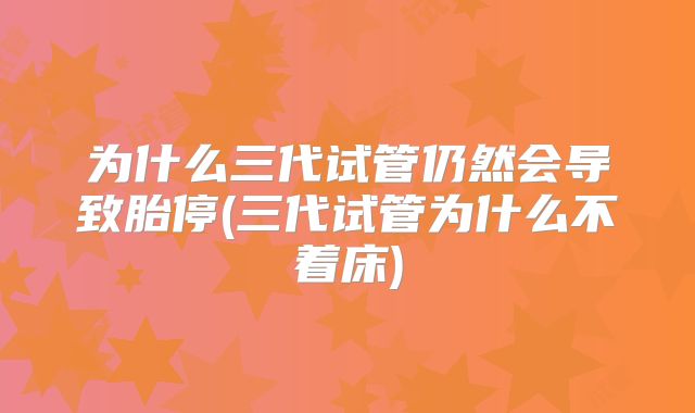 为什么三代试管仍然会导致胎停(三代试管为什么不着床)