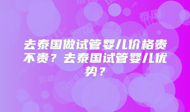 去泰国做试管婴儿价格贵不贵？去泰国试管婴儿优势？