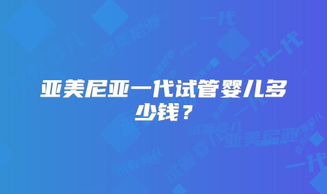 亚美尼亚一代试管婴儿多少钱?