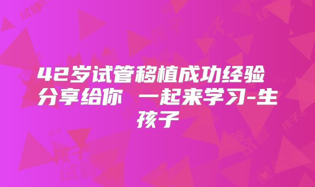 42岁试管移植成功经验 分享给你 一起来学习-生孩子