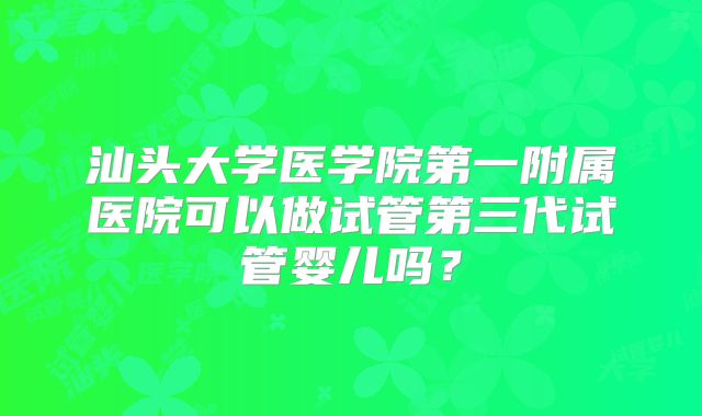 汕头大学医学院第一附属医院可以做试管第三代试管婴儿吗？