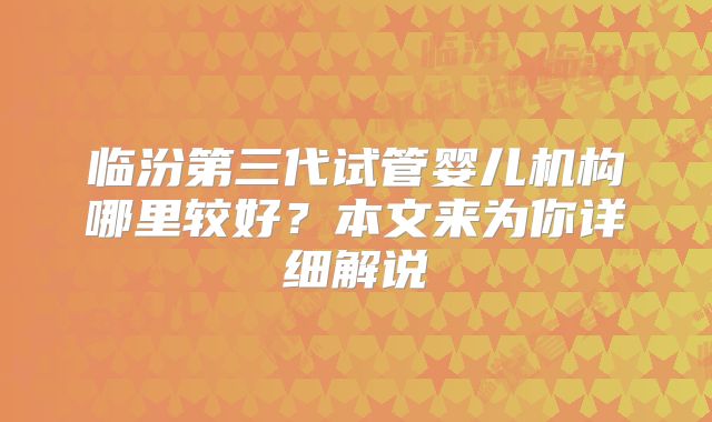 临汾第三代试管婴儿机构哪里较好?本文来为你详细解说