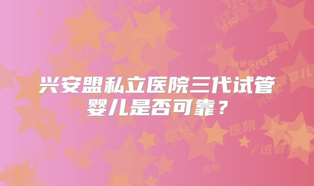 兴安盟私立医院三代试管婴儿是否可靠？
