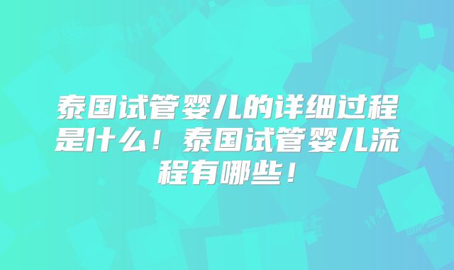 泰国试管婴儿的详细过程是什么!泰国试管婴儿流程有哪些!