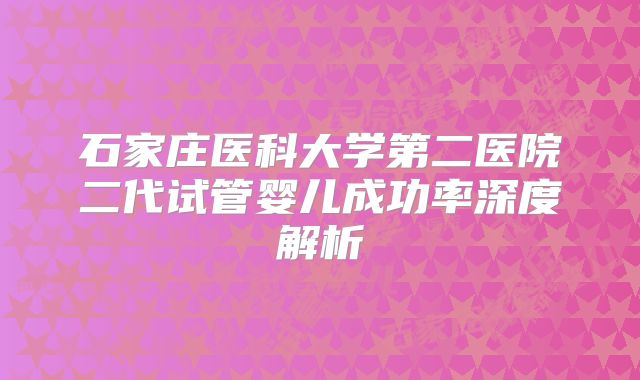 石家庄医科大学第二医院二代试管婴儿成功率深度解析