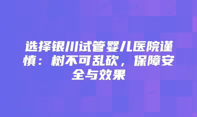 选择银川试管婴儿医院谨慎:树不可乱砍,保障安全与效果