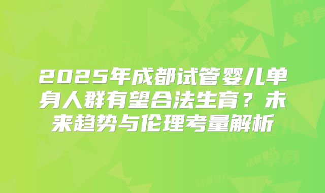 2025年成都试管婴儿单身人群有望合法生育？未来趋势与伦理考量解析