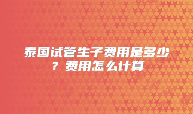 泰国试管生子费用是多少？费用怎么计算