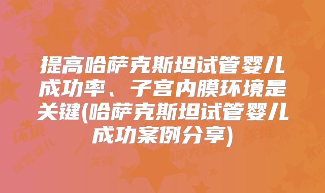 提高哈萨克斯坦试管婴儿成功率、子宫内膜环境是关键(哈萨克斯坦试管婴儿成功案例分享)