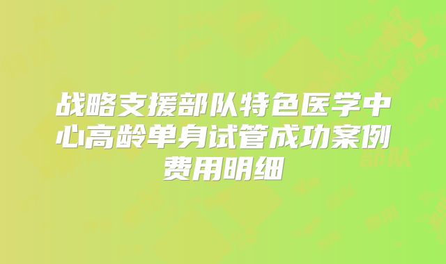 战略支援部队特色医学中心高龄单身试管成功案例费用明细
