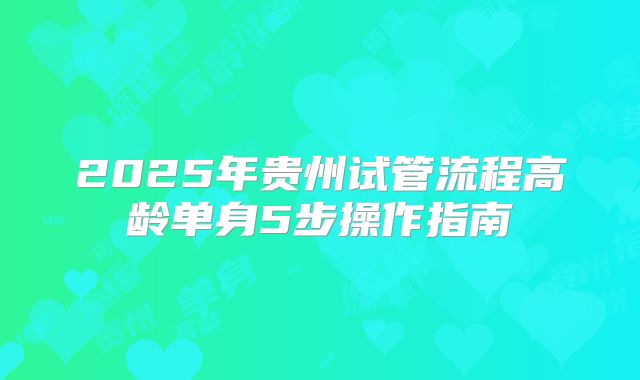 2025年贵州试管流程高龄单身5步操作指南