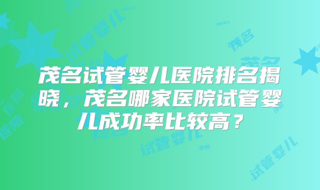 茂名试管婴儿医院排名揭晓,茂名哪家医院试管婴儿成功率比较高?